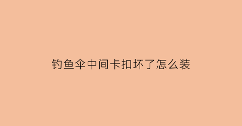 钓鱼伞中间卡扣坏了怎么装(钓伞中间卡扣用力)