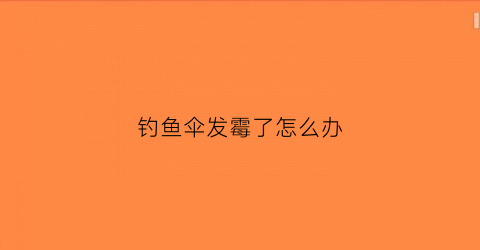 钓鱼伞发霉了怎么办(钓鱼伞有个洞怎么修补)
