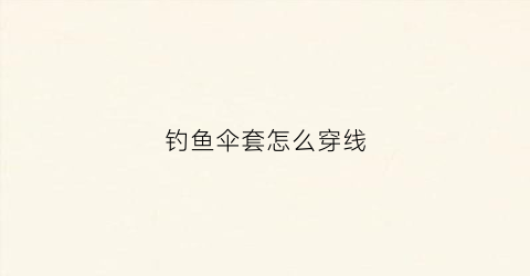 钓鱼伞套怎么穿线(钓鱼伞怎么装)