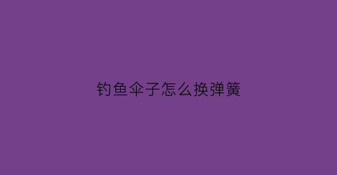 “钓鱼伞子怎么换弹簧(钓鱼伞弹簧如何更换)