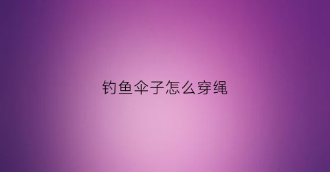 钓鱼伞子怎么穿绳(钓鱼伞怎么装)