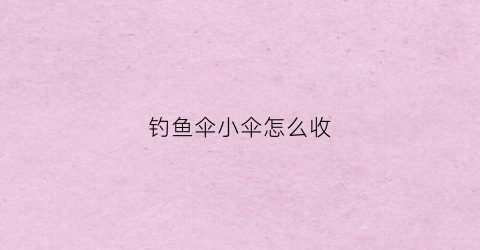 钓鱼伞小伞怎么收(钓鱼伞收起来多长)