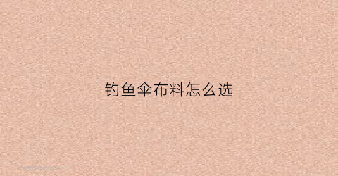 钓鱼伞布料怎么选(钓鱼伞哪种样式好)