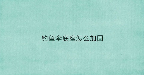 钓鱼伞底座怎么加固(钓鱼伞怎么换上杆)