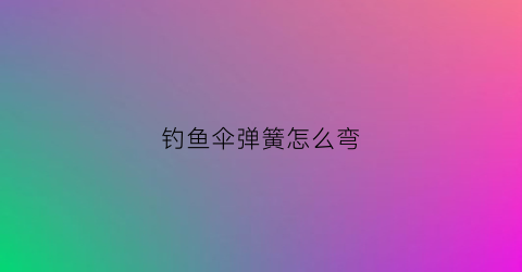 钓鱼伞弹簧怎么弯(钓鱼伞弹簧接头坏了怎样换)