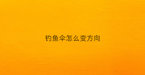 钓鱼伞怎么变方向(钓鱼伞怎么用绳子固定)