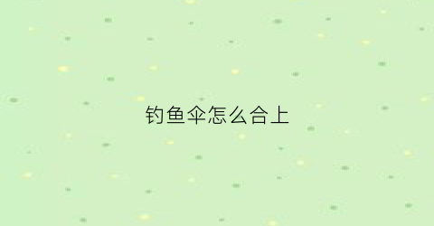 钓鱼伞怎么合上(钓鱼伞怎么弯曲)