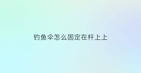 “钓鱼伞怎么固定在杆上上(钓鱼伞怎么固定在座椅上)