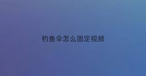 钓鱼伞怎么固定视频(钓鱼伞怎么固定视频讲解)