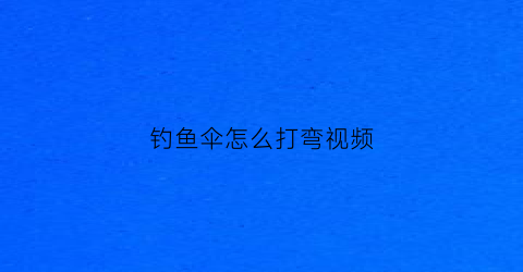 钓鱼伞怎么打弯视频(钓伞怎么使用视频)