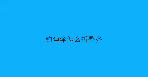 钓鱼伞怎么折整齐(钓鱼伞怎么折整齐视频)