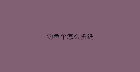 钓鱼伞怎么折纸(钓鱼伞制作教程)