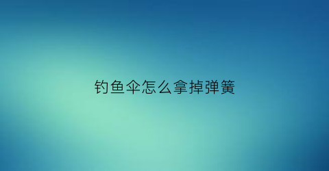 钓鱼伞怎么拿掉弹簧(钓鱼伞怎么弯曲)