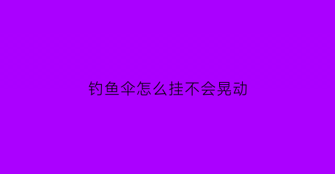 “钓鱼伞怎么挂不会晃动(钓鱼伞怎么用绳子固定)