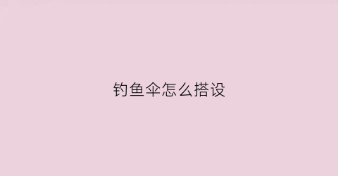 钓鱼伞怎么搭设(钓鱼伞怎么搭设视频)