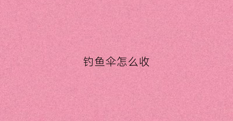 钓鱼伞怎么收(钓伞怎么收纳)