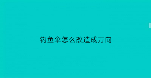 钓鱼伞怎么改造成万向(钓鱼伞万向里面断了怎么弄)