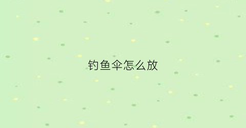 钓鱼伞怎么放(钓鱼伞怎么放不会坏)