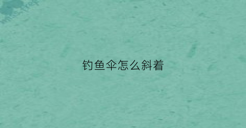 钓鱼伞怎么斜着(钓鱼伞怎么调节方向)