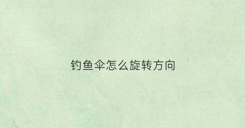 钓鱼伞怎么旋转方向(钓鱼伞怎么弯曲)