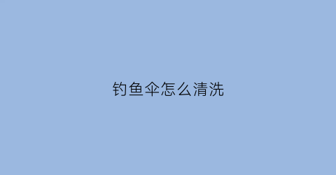 钓鱼伞怎么清洗(钓鱼伞怎么清洗视频)
