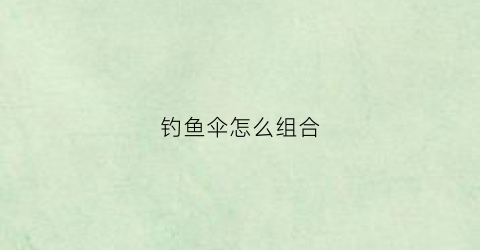 钓鱼伞怎么组合(钓鱼伞怎么组合起来)