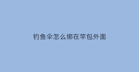 钓鱼伞怎么绑在竿包外面(钓鱼伞怎么绑在竿包外面视频)