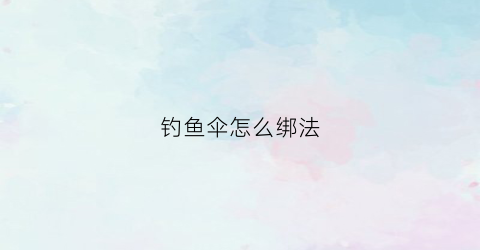 钓鱼伞怎么绑法(钓鱼伞怎么装)