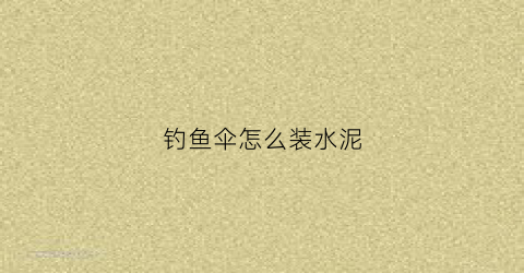 钓鱼伞怎么装水泥(钓鱼伞怎么用绳子固定)