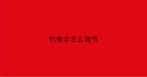 钓鱼伞怎么调节(钓鱼伞怎么弯曲)
