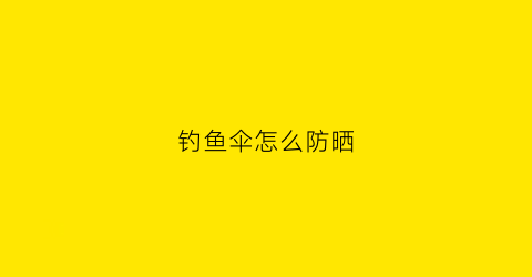 钓鱼伞怎么防晒(钓鱼伞防晒效果差怎么改造)