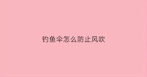 钓鱼伞怎么防止风吹(钓伞怎样不会被风刮走)