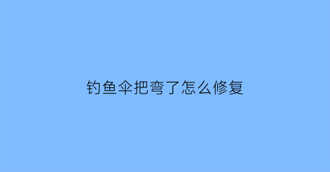 “钓鱼伞把弯了怎么修复(钓鱼伞把弯了怎么修复图解)