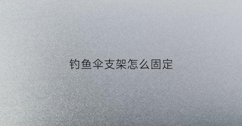钓鱼伞支架怎么固定(钓鱼伞支架怎么固定的)