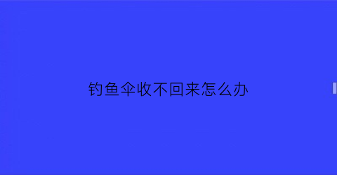 “钓鱼伞收不回来怎么办(钓鱼伞收不回来怎么办视频)