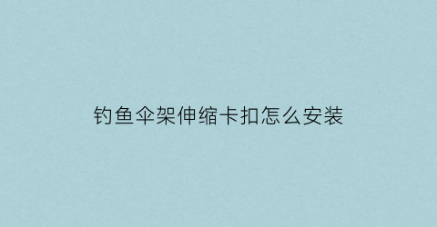 钓鱼伞架伸缩卡扣怎么安装(固定钓鱼伞架)