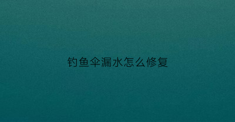 钓鱼伞漏水怎么修复(钓鱼伞漏水怎么修复视频教程)