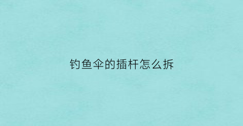钓鱼伞的插杆怎么拆