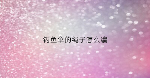 钓鱼伞的绳子怎么编