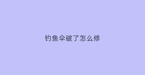 钓鱼伞破了怎么修(钓鱼伞破了怎么修理)