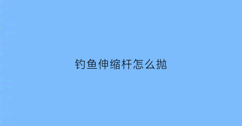 钓鱼伸缩杆怎么抛(伸缩钓竿)