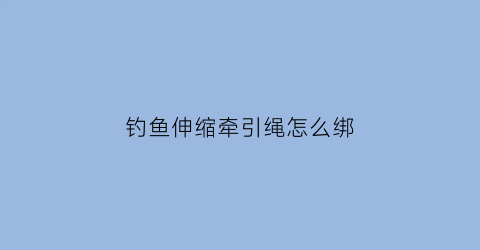 “钓鱼伸缩牵引绳怎么绑(钓鱼伸缩牵引绳怎么绑视频)