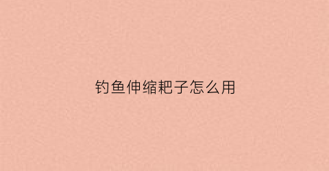 钓鱼伸缩耙子怎么用(钓鱼伸缩杆缩不进去怎么办)