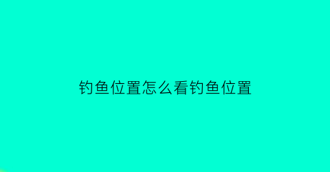 钓鱼位置怎么看钓鱼位置(钓鱼位置怎么看钓鱼位置图)