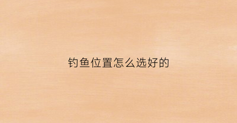 钓鱼位置怎么选好的(钓鱼位置怎么选好的呢)