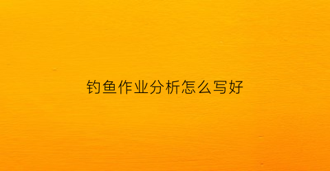 钓鱼作业分析怎么写好(钓鱼作业简单的怎么写)