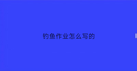 钓鱼作业怎么写的(写作钓鱼怎么写)