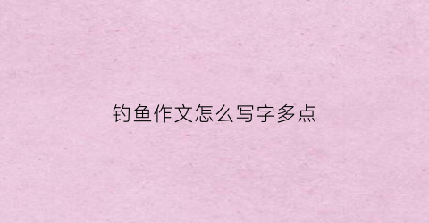 钓鱼作文怎么写字多点(钓鱼作文怎么写300)