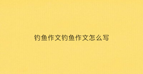 钓鱼作文钓鱼作文怎么写(钓鱼作文怎么写)
