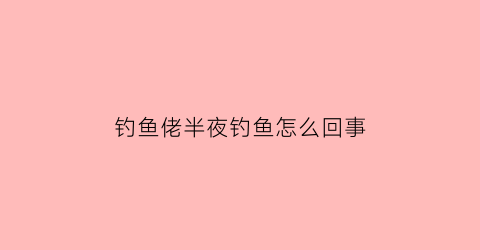 钓鱼佬半夜钓鱼怎么回事